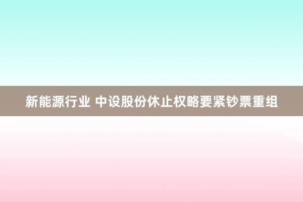 新能源行业 中设股份休止权略要紧钞票重组