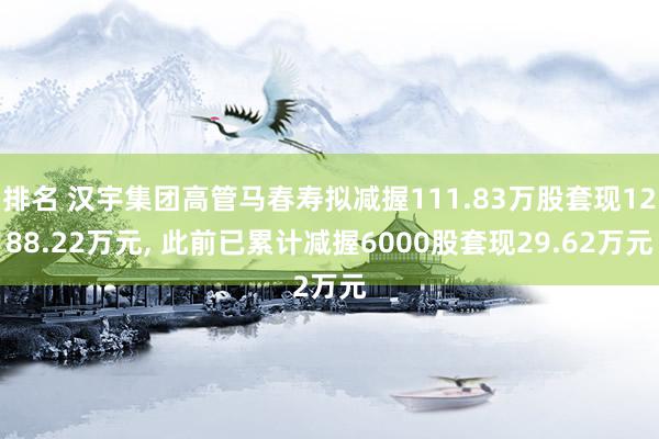 排名 汉宇集团高管马春寿拟减握111.83万股套现1288.22万元, 此前已累计减握6000股套现29.62万元