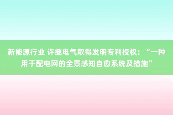 新能源行业 许继电气取得发明专利授权：“一种用于配电网的全景感知自愈系统及措施”