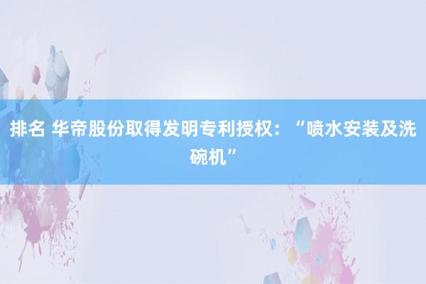 排名 华帝股份取得发明专利授权：“喷水安装及洗碗机”