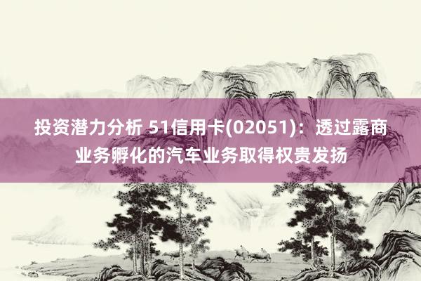 投资潜力分析 51信用卡(02051)：透过露商业务孵化的汽车业务取得权贵发扬