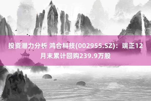 投资潜力分析 鸿合科技(002955.SZ)：端正12月末累计回购239.9万股