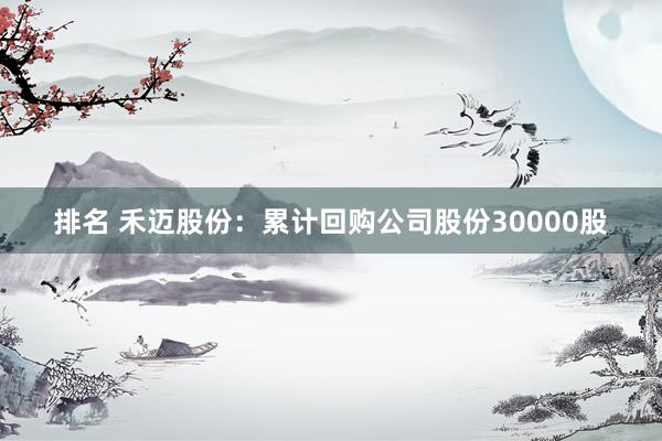 排名 禾迈股份：累计回购公司股份30000股