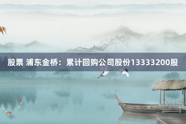 股票 浦东金桥：累计回购公司股份13333200股