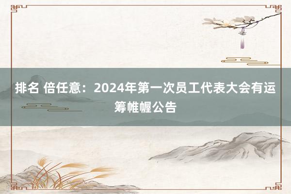 排名 倍任意：2024年第一次员工代表大会有运筹帷幄公告