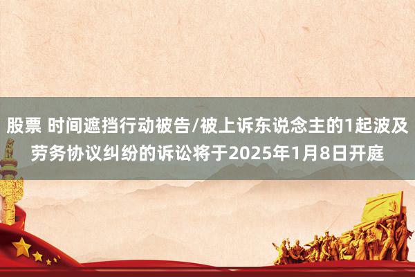 股票 时间遮挡行动被告/被上诉东说念主的1起波及劳务协议纠纷的诉讼将于2025年1月8日开庭