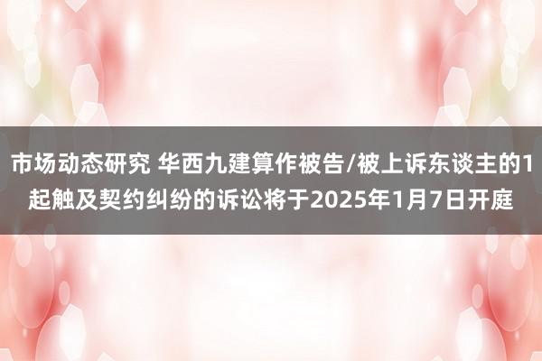 市场动态研究 华西九建算作被告/被上诉东谈主的1起触及契约纠纷的诉讼将于2025年1月7日开庭