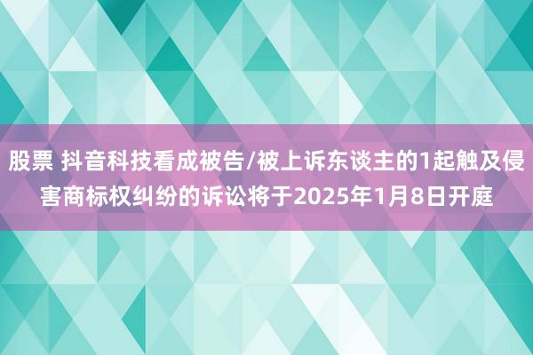 股票 抖音科技看成被告/被上诉东谈主的1起触及侵害商标权纠纷的诉讼将于2025年1月8日开庭