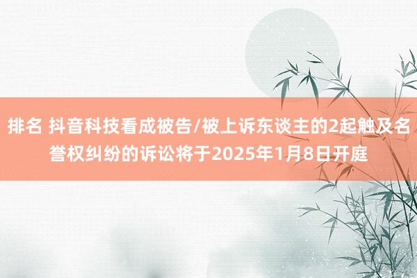 排名 抖音科技看成被告/被上诉东谈主的2起触及名誉权纠纷的诉讼将于2025年1月8日开庭