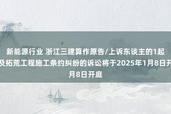 新能源行业 浙江三建算作原告/上诉东谈主的1起触及拓荒工程施工条约纠纷的诉讼将于2025年1月8日开庭