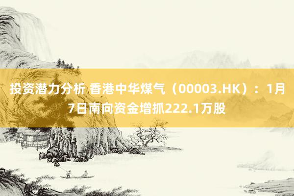 投资潜力分析 香港中华煤气（00003.HK）：1月7日南向资金增抓222.1万股