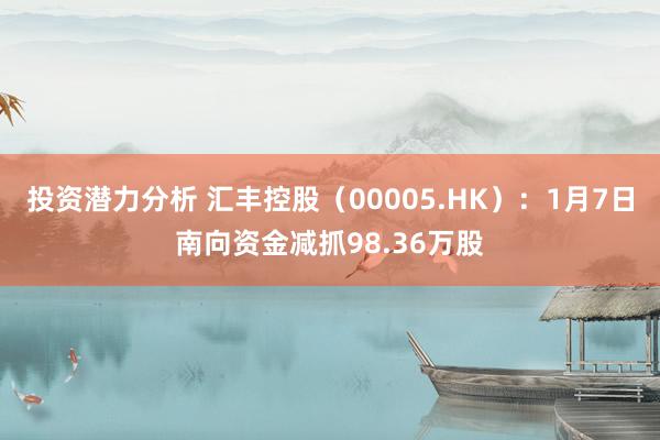 投资潜力分析 汇丰控股（00005.HK）：1月7日南向资金减抓98.36万股