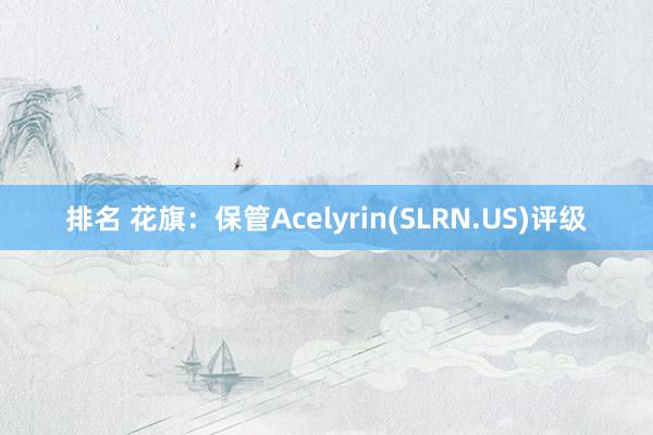 排名 花旗：保管Acelyrin(SLRN.US)评级