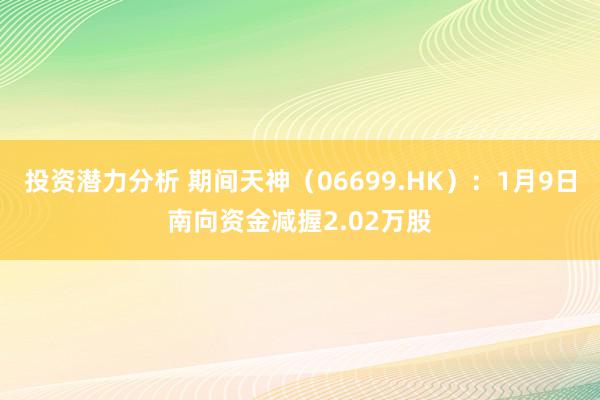 投资潜力分析 期间天神（06699.HK）：1月9日南向资金减握2.02万股