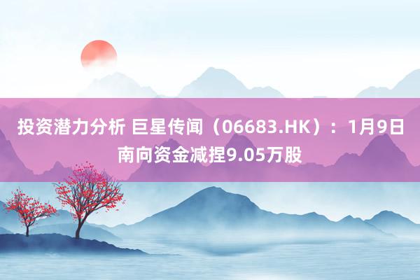 投资潜力分析 巨星传闻（06683.HK）：1月9日南向资金减捏9.05万股