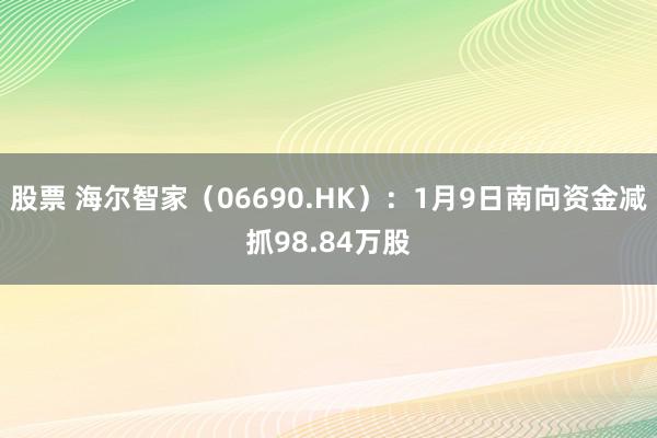 股票 海尔智家（06690.HK）：1月9日南向资金减抓98.84万股