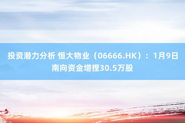 投资潜力分析 恒大物业（06666.HK）：1月9日南向资金增捏30.5万股