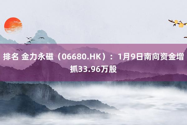 排名 金力永磁（06680.HK）：1月9日南向资金增抓33.96万股