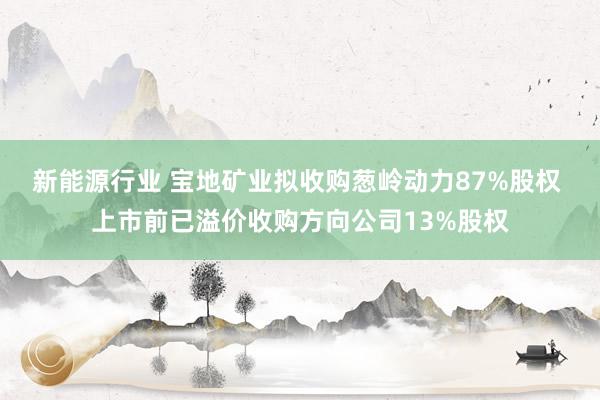 新能源行业 宝地矿业拟收购葱岭动力87%股权 上市前已溢价收购方向公司13%股权