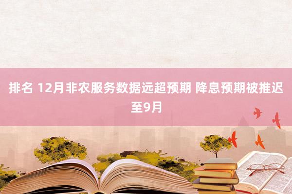 排名 12月非农服务数据远超预期 降息预期被推迟至9月