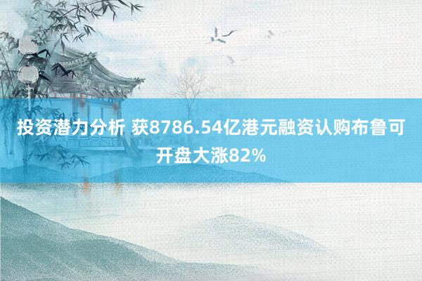 投资潜力分析 获8786.54亿港元融资认购布鲁可开盘大涨82%