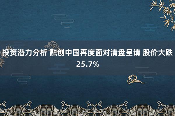 投资潜力分析 融创中国再度面对清盘呈请 股价大跌25.7%