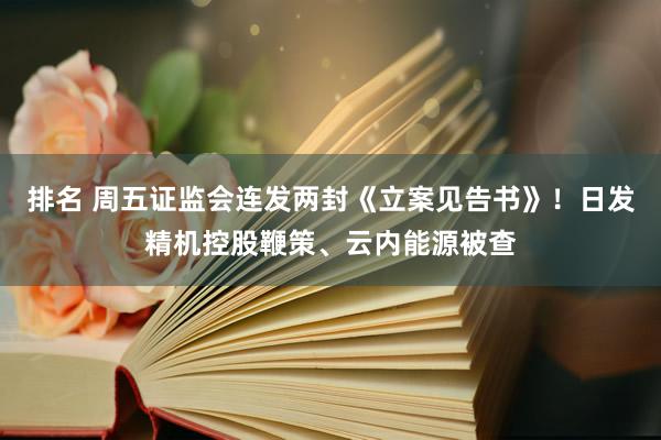 排名 周五证监会连发两封《立案见告书》！日发精机控股鞭策、云内能源被查