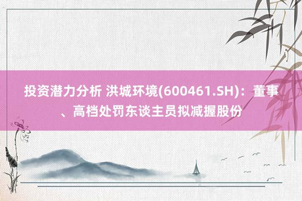 投资潜力分析 洪城环境(600461.SH)：董事、高档处罚东谈主员拟减握股份