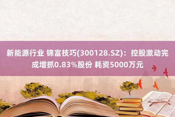 新能源行业 锦富技巧(300128.SZ)：控股激动完成增抓0.83%股份 耗资5000万元