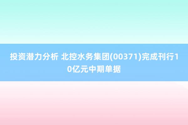 投资潜力分析 北控水务集团(00371)完成刊行10亿元中期单据