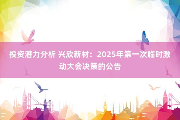 投资潜力分析 兴欣新材：2025年第一次临时激动大会决策的公告