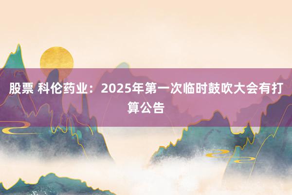 股票 科伦药业：2025年第一次临时鼓吹大会有打算公告