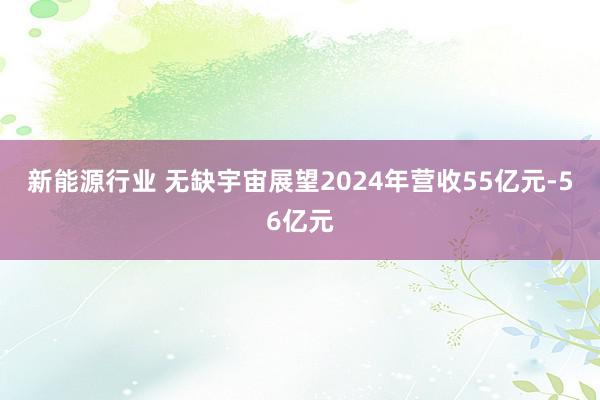 新能源行业 无缺宇宙展望2024年营收55亿元-56亿元