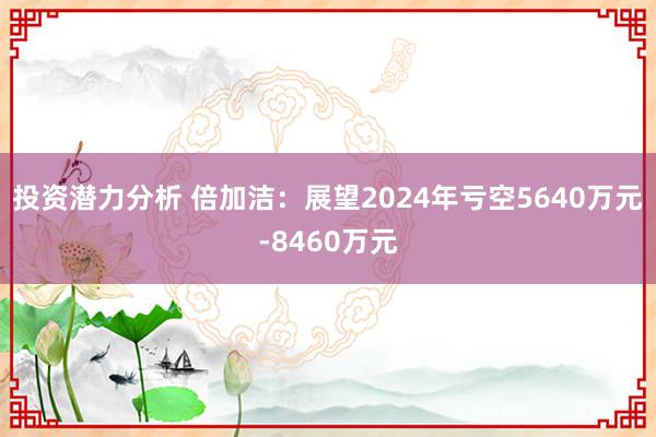 投资潜力分析 倍加洁：展望2024年亏空5640万元-8460万元