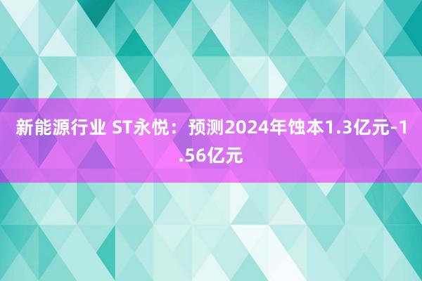 新能源行业 ST永悦：预测2024年蚀本1.3亿元-1.56亿元