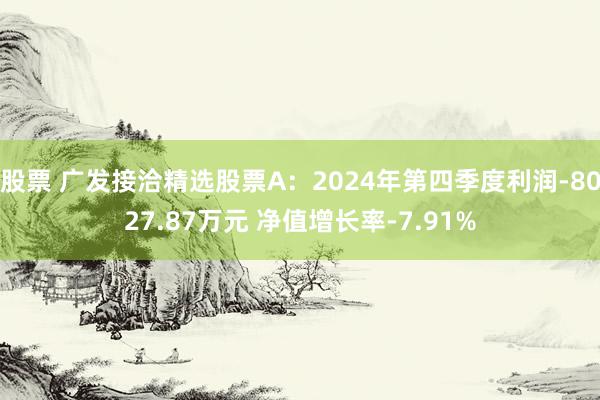 股票 广发接洽精选股票A：2024年第四季度利润-8027.87万元 净值增长率-7.91%