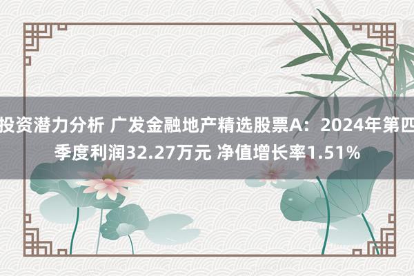 投资潜力分析 广发金融地产精选股票A：2024年第四季度利润32.27万元 净值增长率1.51%