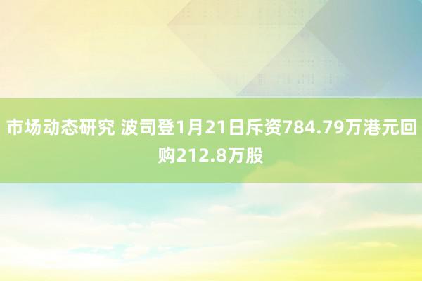 市场动态研究 波司登1月21日斥资784.79万港元回购212.8万股