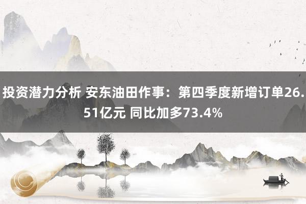 投资潜力分析 安东油田作事：第四季度新增订单26.51亿元 同比加多73.4%