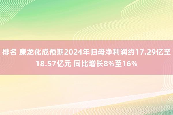 排名 康龙化成预期2024年归母净利润约17.29亿至18.57亿元 同比增长8%至16%