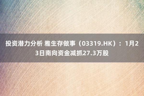 投资潜力分析 雅生存做事（03319.HK）：1月23日南向资金减抓27.3万股