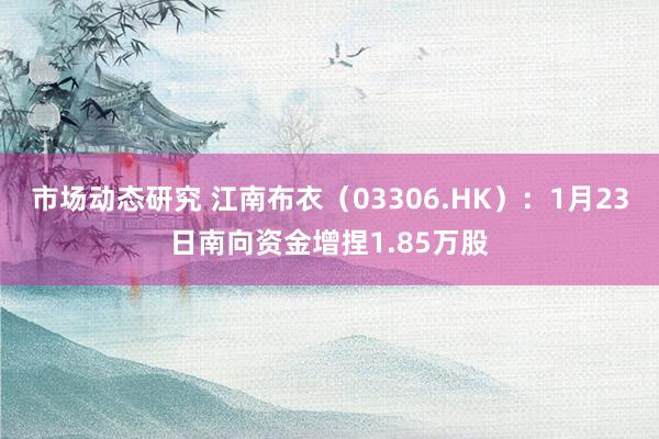 市场动态研究 江南布衣（03306.HK）：1月23日南向资金增捏1.85万股