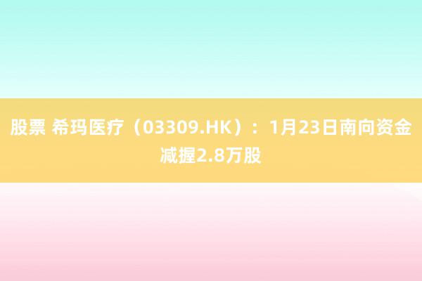 股票 希玛医疗（03309.HK）：1月23日南向资金减握2.8万股