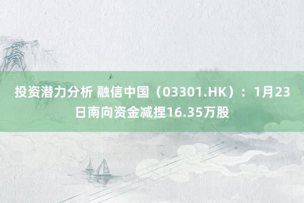 投资潜力分析 融信中国（03301.HK）：1月23日南向资金减捏16.35万股