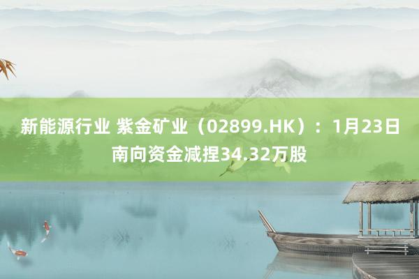 新能源行业 紫金矿业（02899.HK）：1月23日南向资金减捏34.32万股