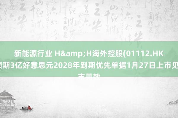 新能源行业 H&H海外控股(01112.HK)预期3亿好意思元2028年到期优先单据1月27日上市见效