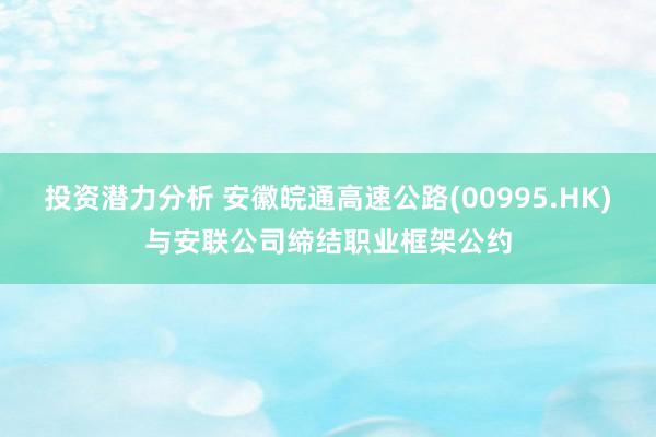 投资潜力分析 安徽皖通高速公路(00995.HK)与安联公司缔结职业框架公约