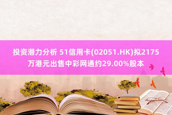 投资潜力分析 51信用卡(02051.HK)拟2175万港元出售中彩网通约29.00%股本