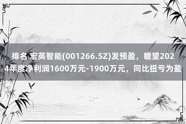 排名 宏英智能(001266.SZ)发预盈，瞻望2024年度净利润1600万元-1900万元，同比扭亏为盈