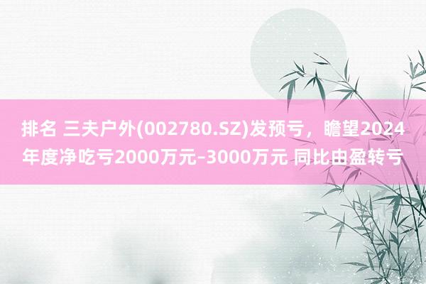 排名 三夫户外(002780.SZ)发预亏，瞻望2024年度净吃亏2000万元–3000万元 同比由盈转亏